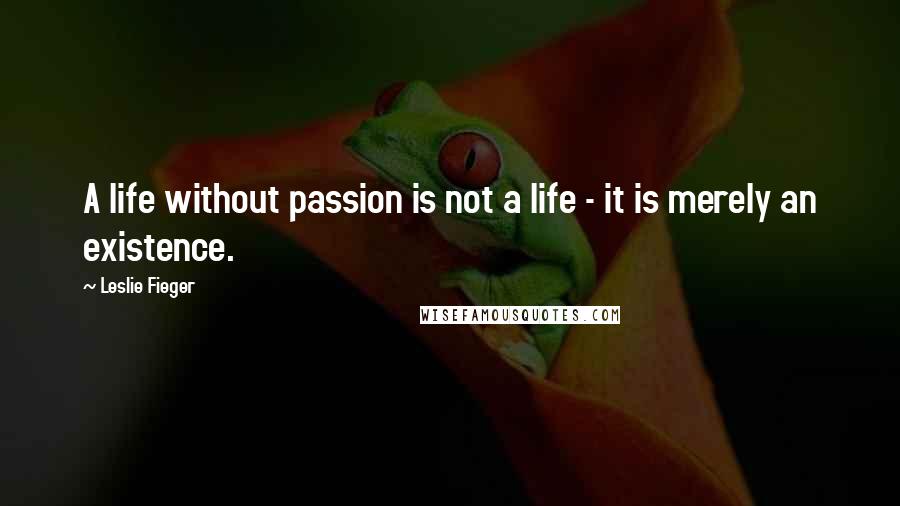 Leslie Fieger Quotes: A life without passion is not a life - it is merely an existence.