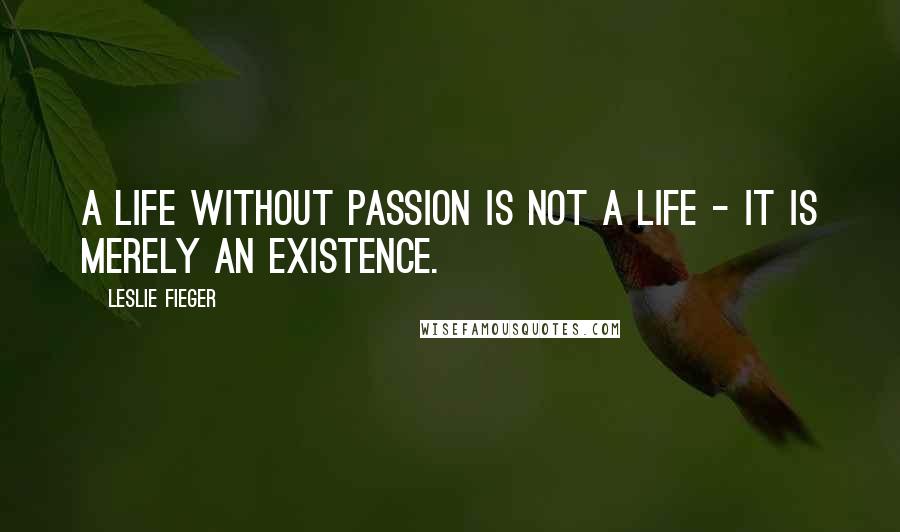 Leslie Fieger Quotes: A life without passion is not a life - it is merely an existence.