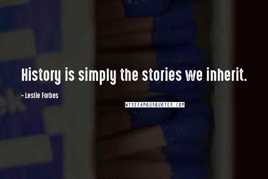 Leslie Forbes Quotes: History is simply the stories we inherit.