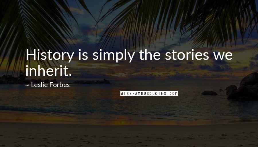 Leslie Forbes Quotes: History is simply the stories we inherit.