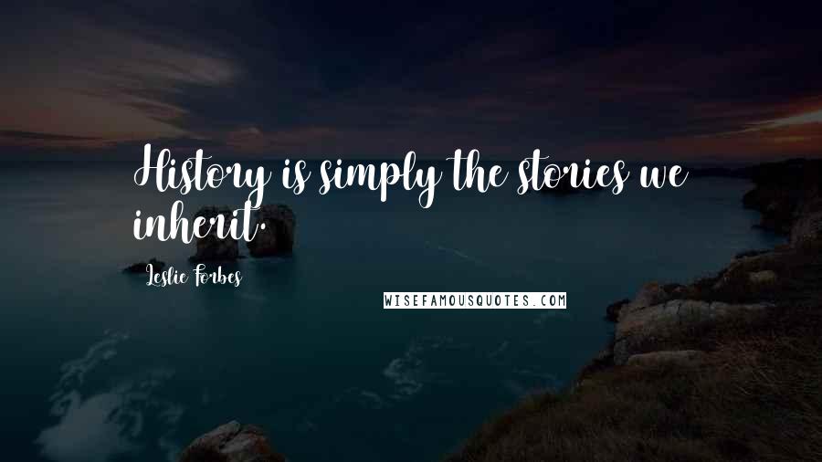 Leslie Forbes Quotes: History is simply the stories we inherit.