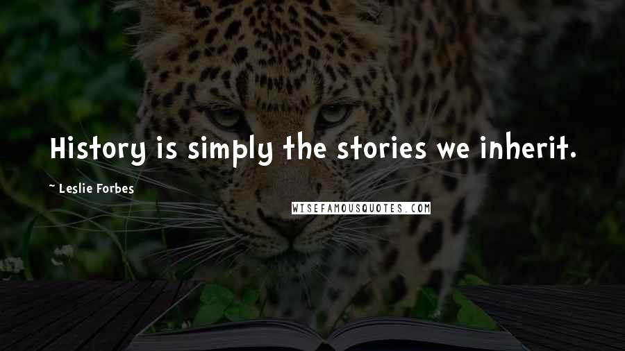 Leslie Forbes Quotes: History is simply the stories we inherit.