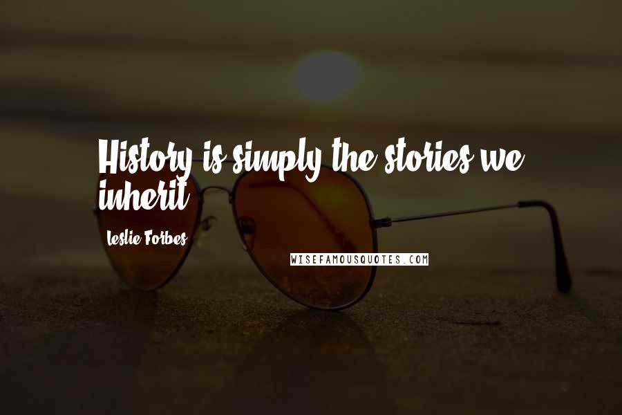 Leslie Forbes Quotes: History is simply the stories we inherit.