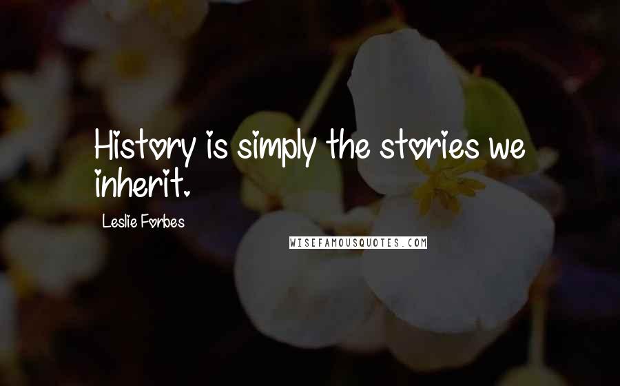 Leslie Forbes Quotes: History is simply the stories we inherit.