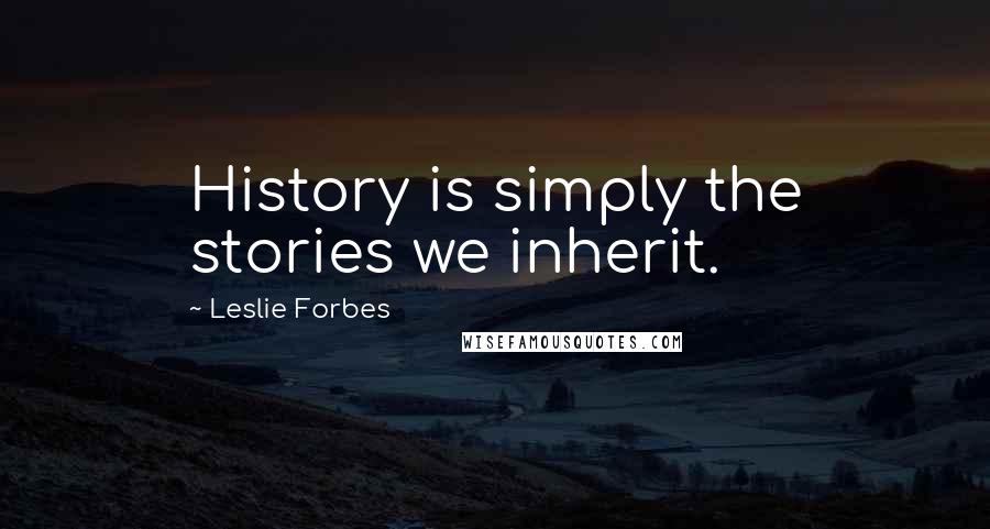 Leslie Forbes Quotes: History is simply the stories we inherit.