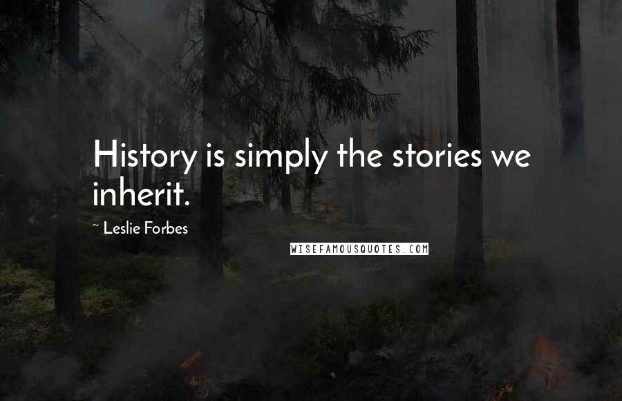 Leslie Forbes Quotes: History is simply the stories we inherit.