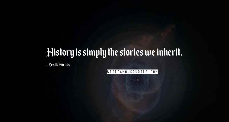 Leslie Forbes Quotes: History is simply the stories we inherit.