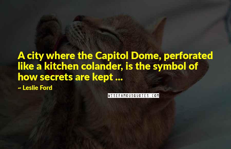 Leslie Ford Quotes: A city where the Capitol Dome, perforated like a kitchen colander, is the symbol of how secrets are kept ...
