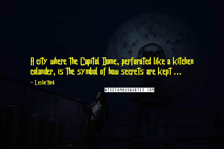 Leslie Ford Quotes: A city where the Capitol Dome, perforated like a kitchen colander, is the symbol of how secrets are kept ...