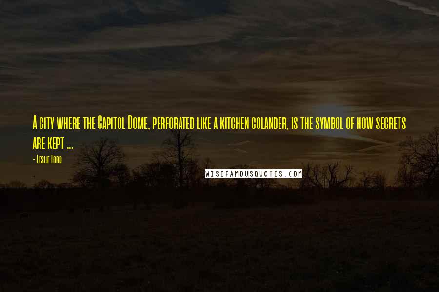 Leslie Ford Quotes: A city where the Capitol Dome, perforated like a kitchen colander, is the symbol of how secrets are kept ...