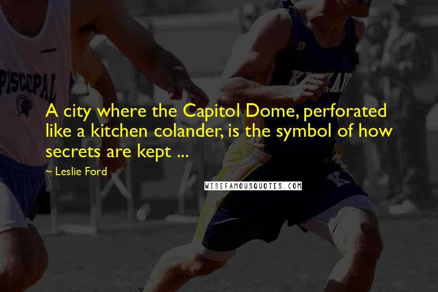 Leslie Ford Quotes: A city where the Capitol Dome, perforated like a kitchen colander, is the symbol of how secrets are kept ...