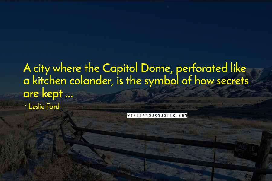 Leslie Ford Quotes: A city where the Capitol Dome, perforated like a kitchen colander, is the symbol of how secrets are kept ...