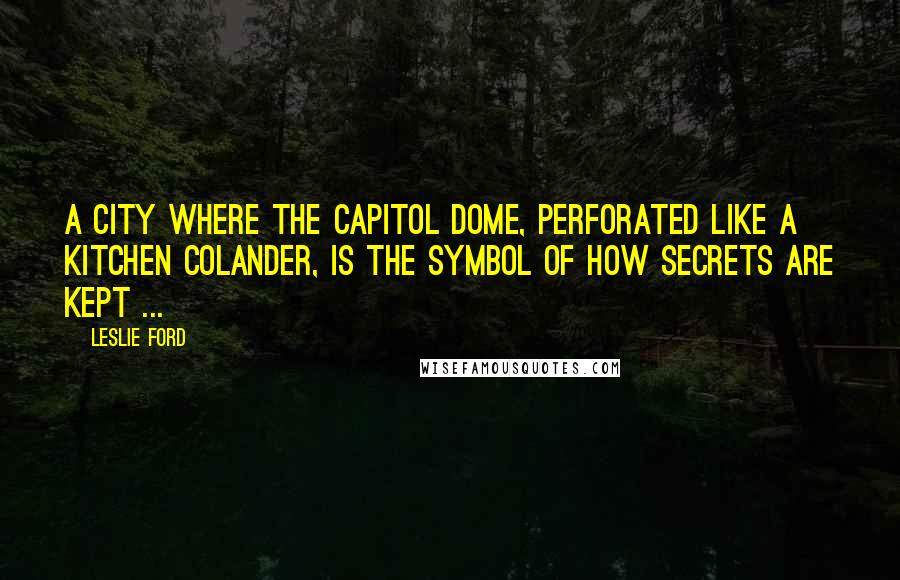 Leslie Ford Quotes: A city where the Capitol Dome, perforated like a kitchen colander, is the symbol of how secrets are kept ...