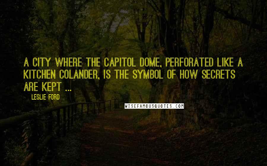 Leslie Ford Quotes: A city where the Capitol Dome, perforated like a kitchen colander, is the symbol of how secrets are kept ...
