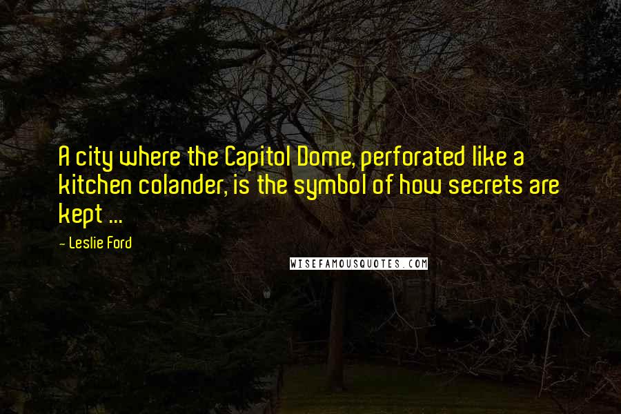 Leslie Ford Quotes: A city where the Capitol Dome, perforated like a kitchen colander, is the symbol of how secrets are kept ...