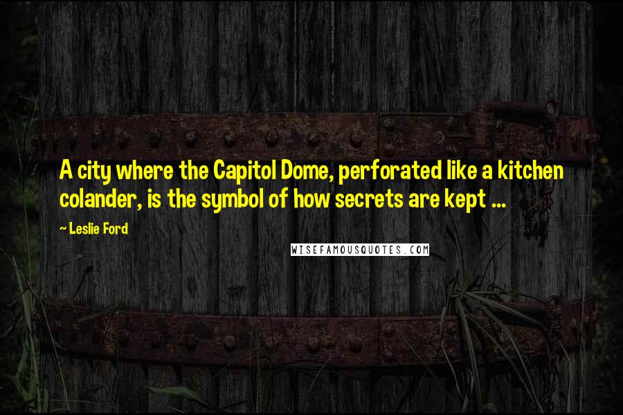 Leslie Ford Quotes: A city where the Capitol Dome, perforated like a kitchen colander, is the symbol of how secrets are kept ...