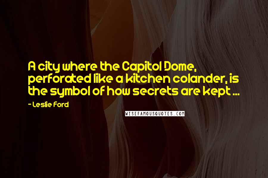 Leslie Ford Quotes: A city where the Capitol Dome, perforated like a kitchen colander, is the symbol of how secrets are kept ...