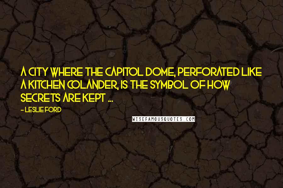 Leslie Ford Quotes: A city where the Capitol Dome, perforated like a kitchen colander, is the symbol of how secrets are kept ...