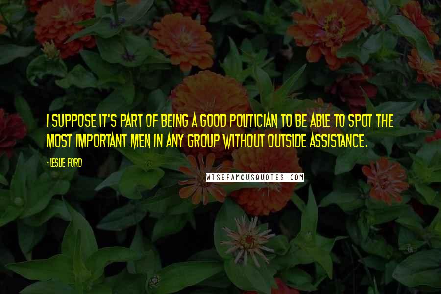 Leslie Ford Quotes: I suppose it's part of being a good politician to be able to spot the most important men in any group without outside assistance.