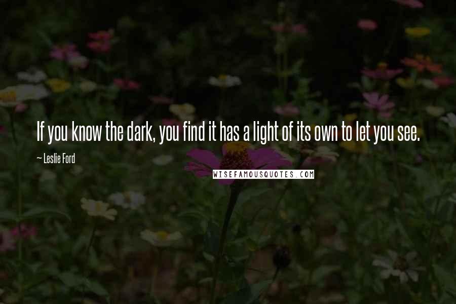 Leslie Ford Quotes: If you know the dark, you find it has a light of its own to let you see.