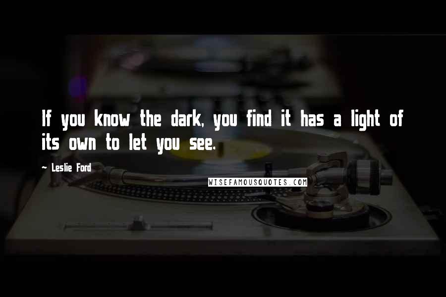 Leslie Ford Quotes: If you know the dark, you find it has a light of its own to let you see.