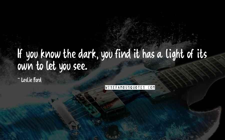 Leslie Ford Quotes: If you know the dark, you find it has a light of its own to let you see.