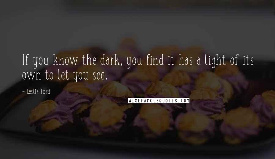 Leslie Ford Quotes: If you know the dark, you find it has a light of its own to let you see.