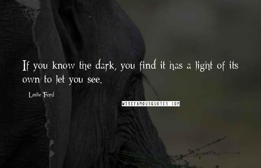 Leslie Ford Quotes: If you know the dark, you find it has a light of its own to let you see.