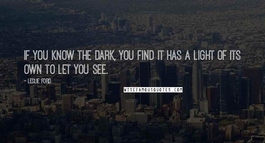 Leslie Ford Quotes: If you know the dark, you find it has a light of its own to let you see.