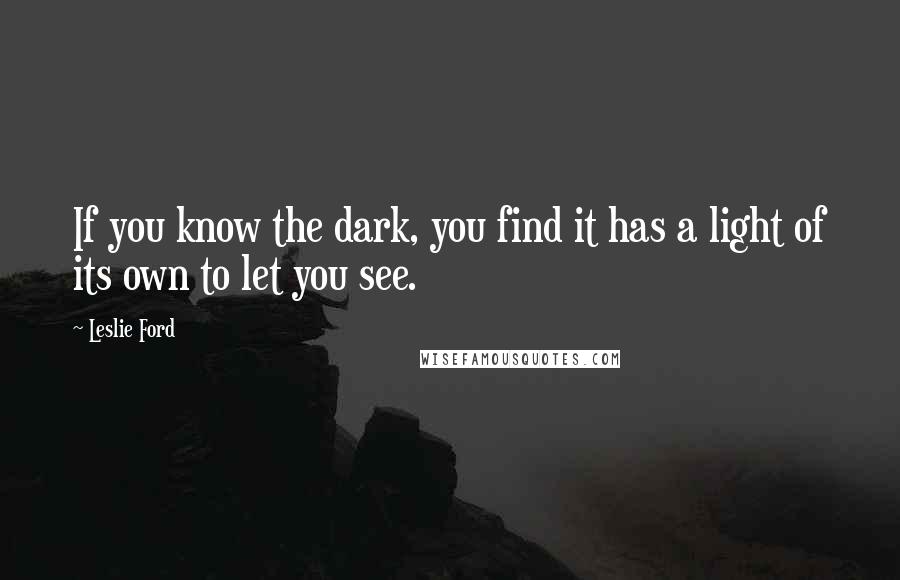 Leslie Ford Quotes: If you know the dark, you find it has a light of its own to let you see.