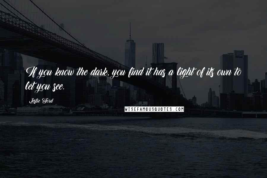 Leslie Ford Quotes: If you know the dark, you find it has a light of its own to let you see.