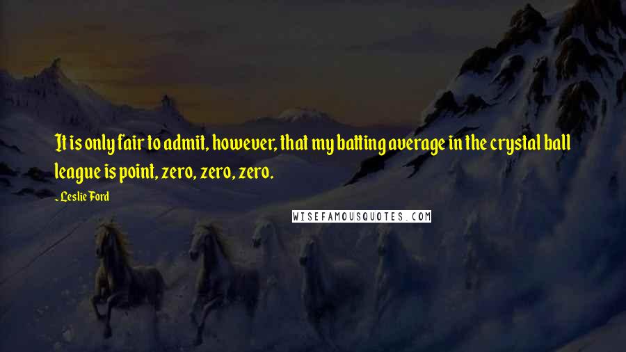 Leslie Ford Quotes: It is only fair to admit, however, that my batting average in the crystal ball league is point, zero, zero, zero.