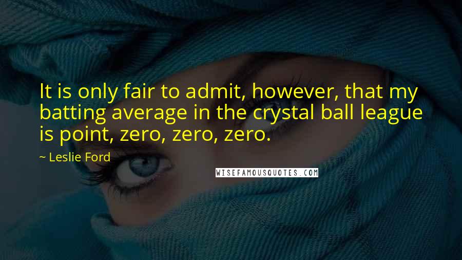 Leslie Ford Quotes: It is only fair to admit, however, that my batting average in the crystal ball league is point, zero, zero, zero.