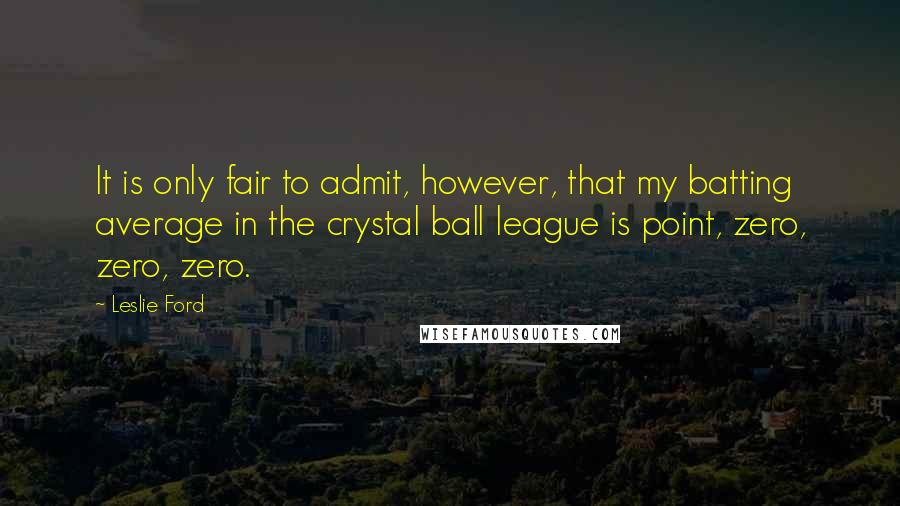 Leslie Ford Quotes: It is only fair to admit, however, that my batting average in the crystal ball league is point, zero, zero, zero.