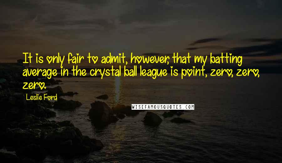 Leslie Ford Quotes: It is only fair to admit, however, that my batting average in the crystal ball league is point, zero, zero, zero.