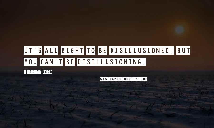 Leslie Ford Quotes: It's all right to be disillusioned, but you can't be disillusioning.