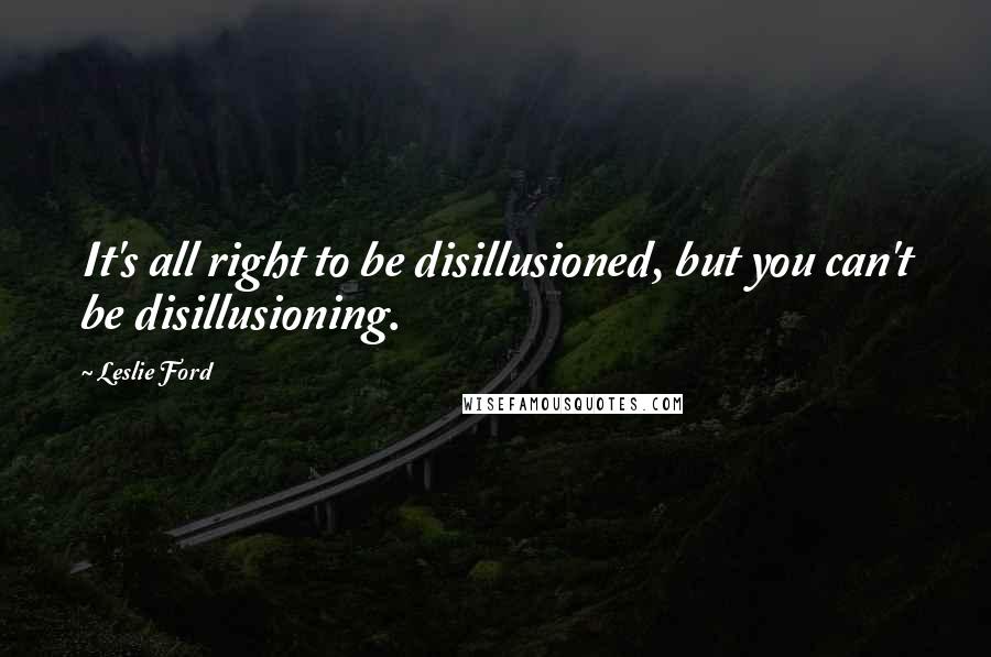Leslie Ford Quotes: It's all right to be disillusioned, but you can't be disillusioning.