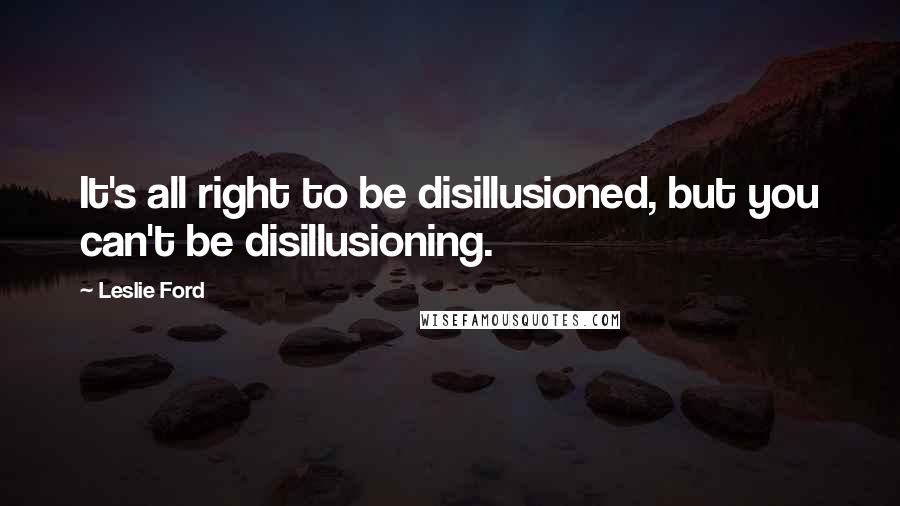 Leslie Ford Quotes: It's all right to be disillusioned, but you can't be disillusioning.