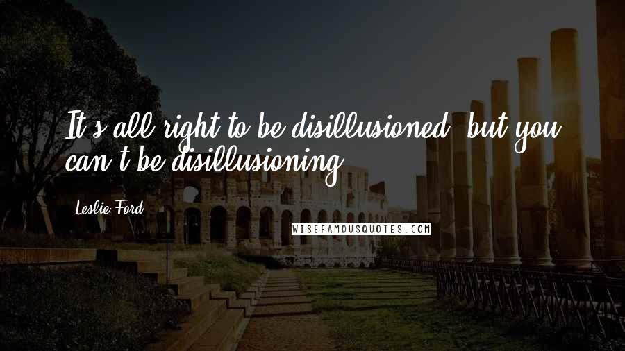 Leslie Ford Quotes: It's all right to be disillusioned, but you can't be disillusioning.