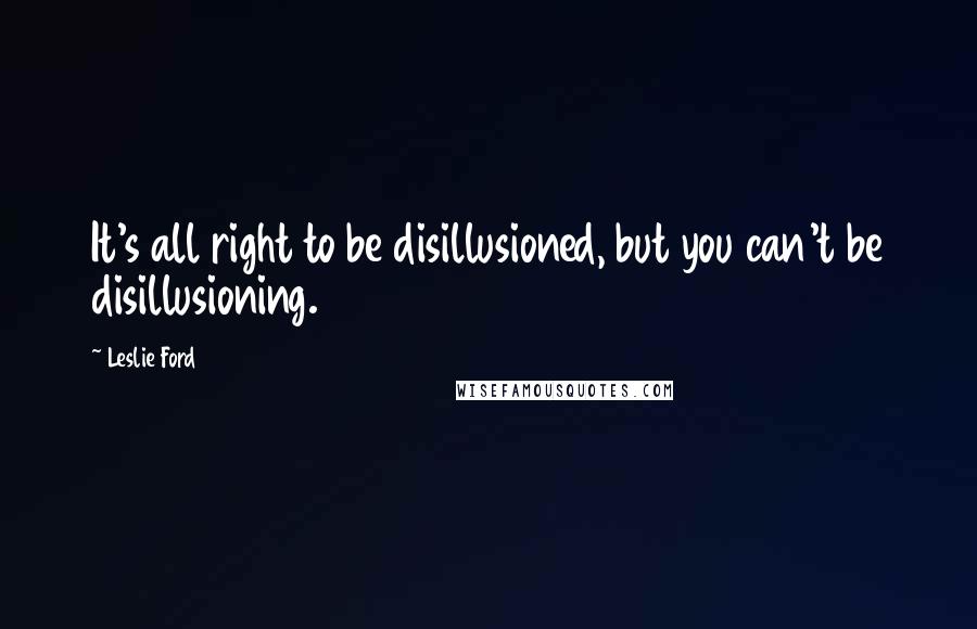 Leslie Ford Quotes: It's all right to be disillusioned, but you can't be disillusioning.