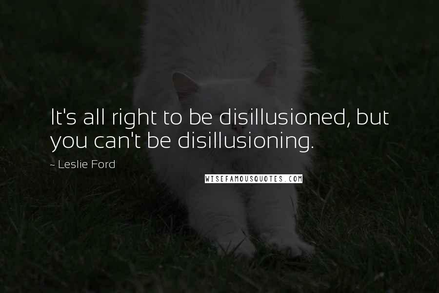 Leslie Ford Quotes: It's all right to be disillusioned, but you can't be disillusioning.