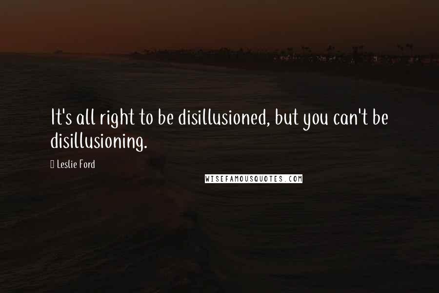 Leslie Ford Quotes: It's all right to be disillusioned, but you can't be disillusioning.