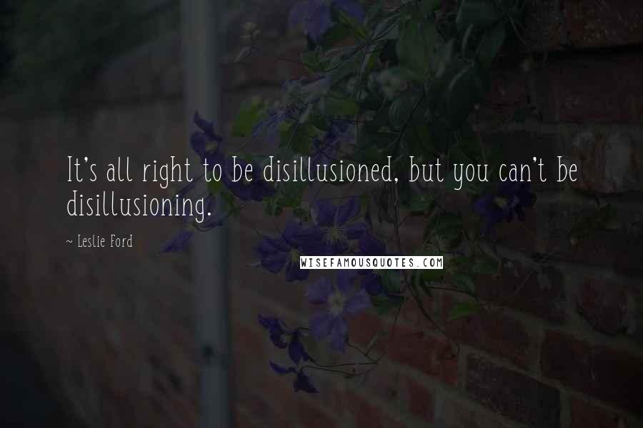 Leslie Ford Quotes: It's all right to be disillusioned, but you can't be disillusioning.