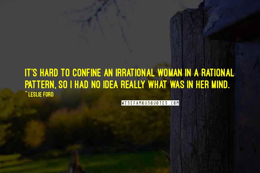 Leslie Ford Quotes: It's hard to confine an irrational woman in a rational pattern, so I had no idea really what was in her mind.