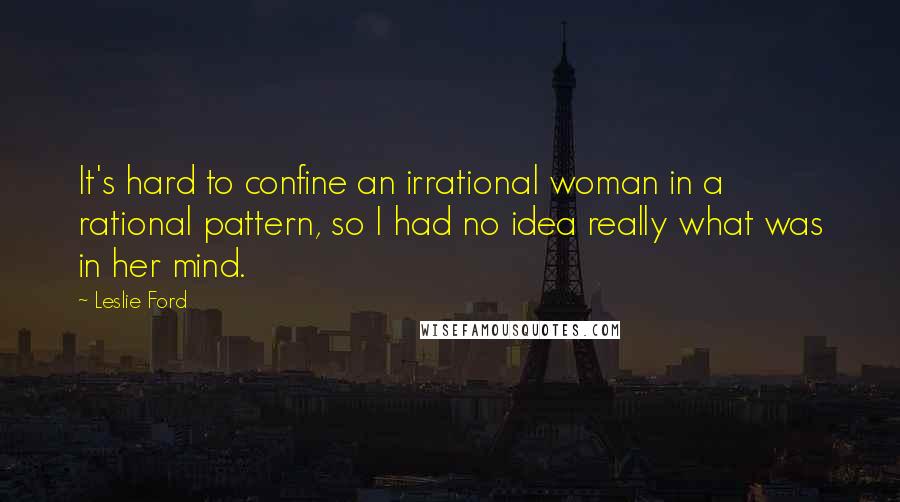 Leslie Ford Quotes: It's hard to confine an irrational woman in a rational pattern, so I had no idea really what was in her mind.