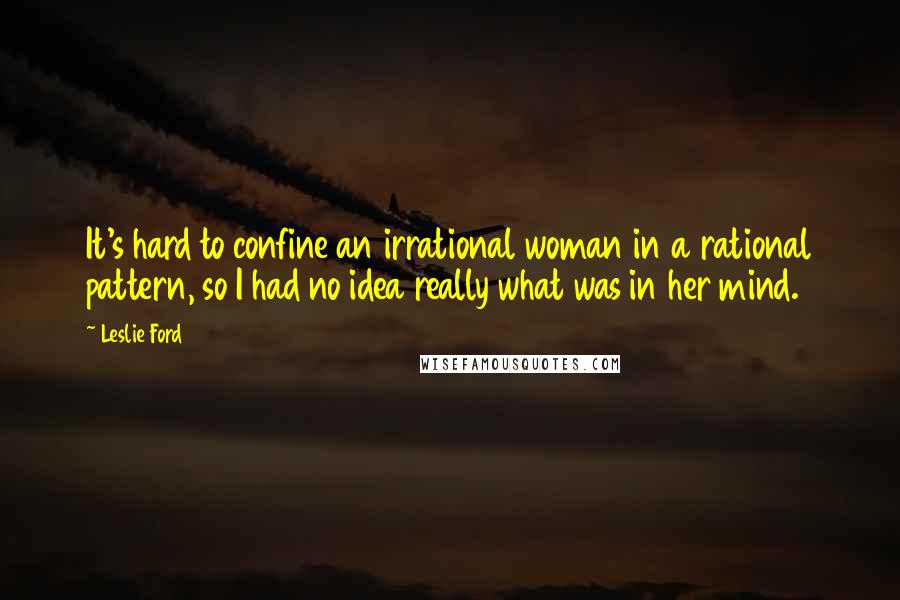 Leslie Ford Quotes: It's hard to confine an irrational woman in a rational pattern, so I had no idea really what was in her mind.