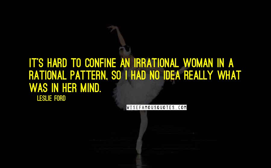 Leslie Ford Quotes: It's hard to confine an irrational woman in a rational pattern, so I had no idea really what was in her mind.