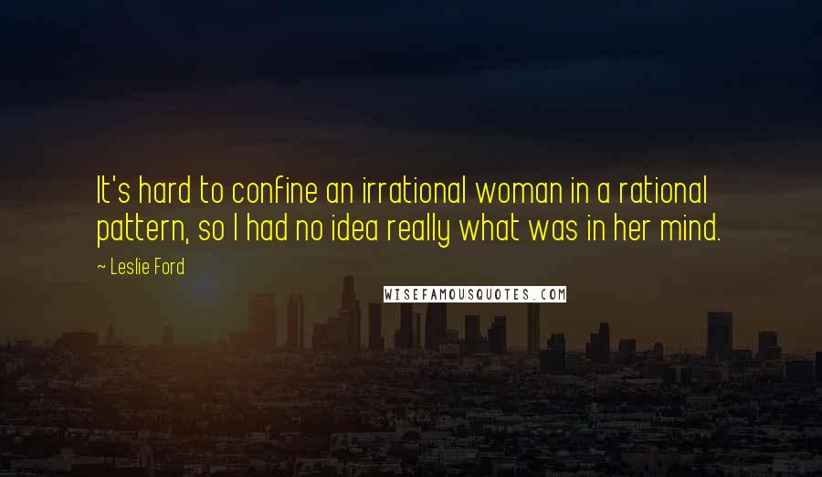 Leslie Ford Quotes: It's hard to confine an irrational woman in a rational pattern, so I had no idea really what was in her mind.