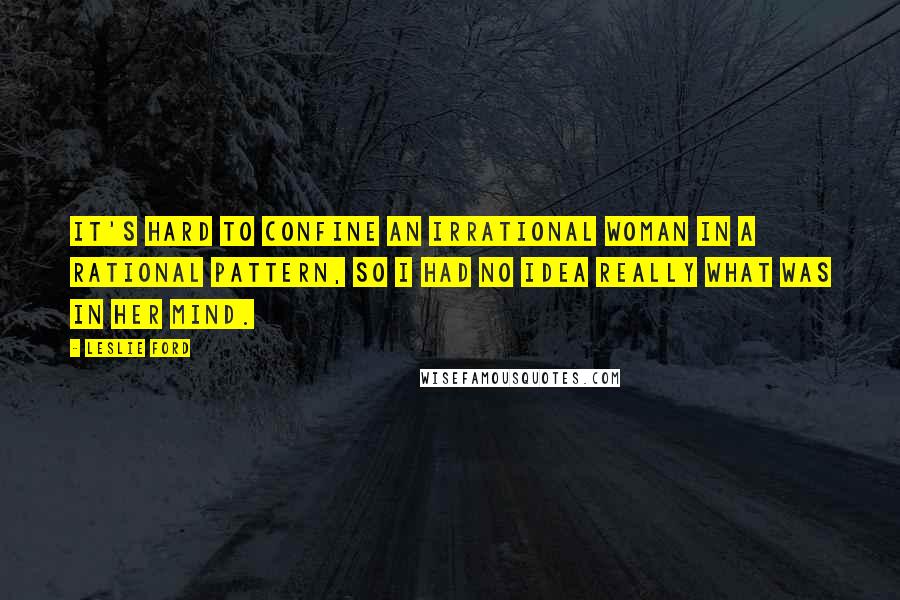 Leslie Ford Quotes: It's hard to confine an irrational woman in a rational pattern, so I had no idea really what was in her mind.