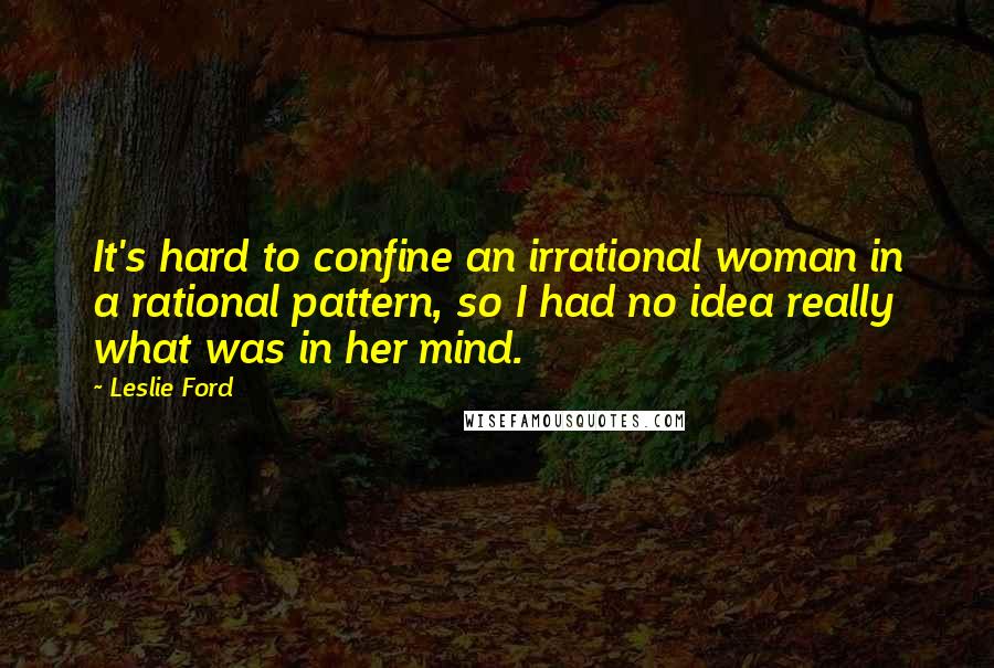 Leslie Ford Quotes: It's hard to confine an irrational woman in a rational pattern, so I had no idea really what was in her mind.